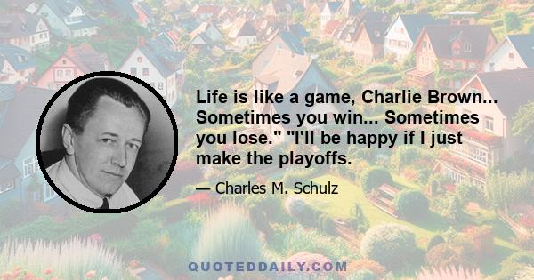 Life is like a game, Charlie Brown... Sometimes you win... Sometimes you lose. I'll be happy if I just make the playoffs.