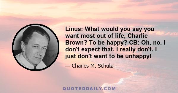 Linus: What would you say you want most out of life, Charlie Brown? To be happy? CB: Oh, no. I don't expect that. I really don't. I just don't want to be unhappy!