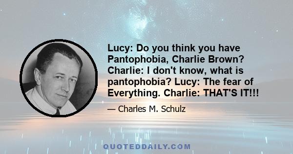 Lucy: Do you think you have Pantophobia, Charlie Brown? Charlie: I don't know, what is pantophobia? Lucy: The fear of Everything. Charlie: THAT'S IT!!!