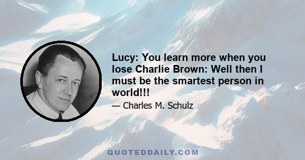 Lucy: You learn more when you lose Charlie Brown: Well then I must be the smartest person in world!!!