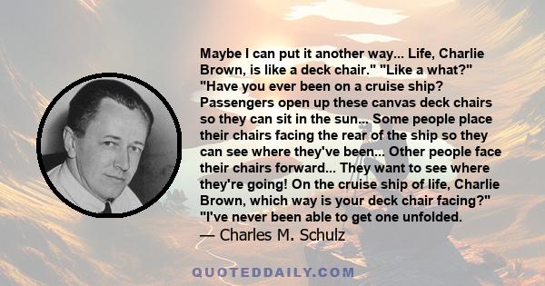 Maybe I can put it another way... Life, Charlie Brown, is like a deck chair. Like a what? Have you ever been on a cruise ship? Passengers open up these canvas deck chairs so they can sit in the sun... Some people place