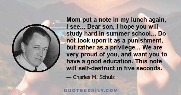 Mom put a note in my lunch again, I see... Dear son, I hope you will study hard in summer school... Do not look upon it as a punishment, but rather as a privilege... We are very proud of you, and want you to have a good 