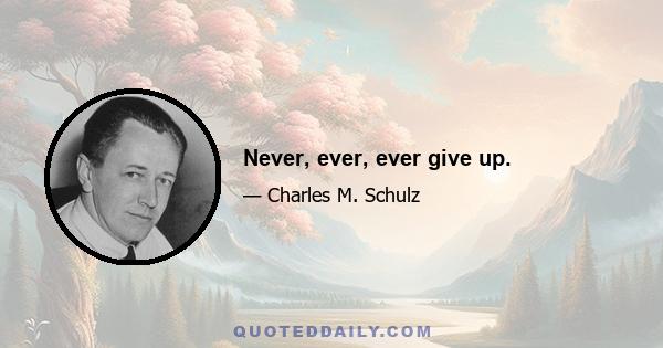 Never, ever, ever give up.