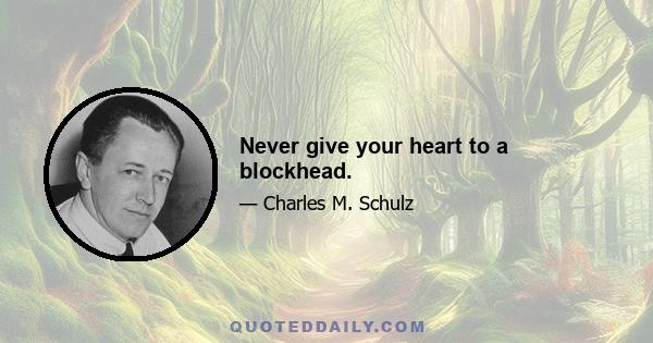 Never give your heart to a blockhead.