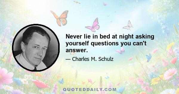 Never lie in bed at night asking yourself questions you can't answer.