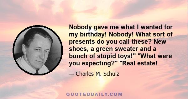 Nobody gave me what I wanted for my birthday! Nobody! What sort of presents do you call these? New shoes, a green sweater and a bunch of stupid toys! What were you expecting? Real estate!