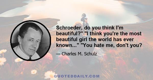 Schroeder, do you think I'm beautiful? I think you're the most beautiful girl the world has ever known... You hate me, don't you?