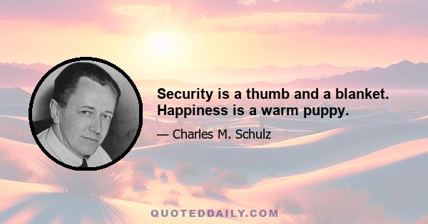 Security is a thumb and a blanket. Happiness is a warm puppy.