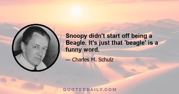 Snoopy didn't start off being a Beagle. It's just that 'beagle' is a funny word.