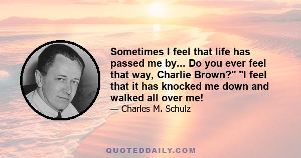 Sometimes I feel that life has passed me by... Do you ever feel that way, Charlie Brown? I feel that it has knocked me down and walked all over me!