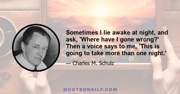 Sometimes I lie awake at night, and ask, 'Where have I gone wrong?' Then a voice says to me, 'This is going to take more than one night.'