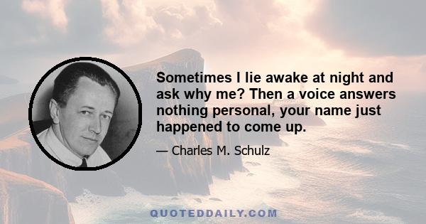 Sometimes I lie awake at night and ask why me? Then a voice answers nothing personal, your name just happened to come up.