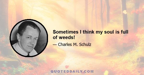 Sometimes I think my soul is full of weeds!