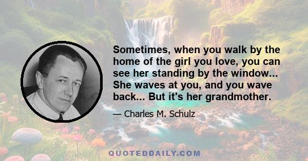 Sometimes, when you walk by the home of the girl you love, you can see her standing by the window... She waves at you, and you wave back... But it's her grandmother.