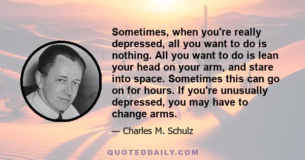 Sometimes, when you're really depressed, all you want to do is nothing. All you want to do is lean your head on your arm, and stare into space. Sometimes this can go on for hours. If you're unusually depressed, you may