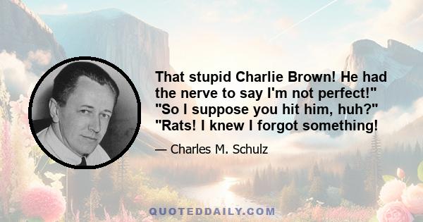 That stupid Charlie Brown! He had the nerve to say I'm not perfect! So I suppose you hit him, huh? Rats! I knew I forgot something!