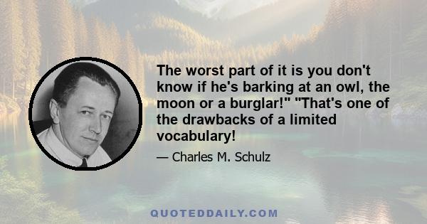 The worst part of it is you don't know if he's barking at an owl, the moon or a burglar! That's one of the drawbacks of a limited vocabulary!