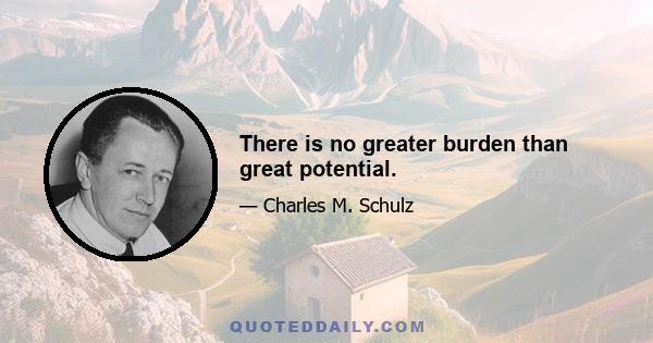 There is no greater burden than great potential.