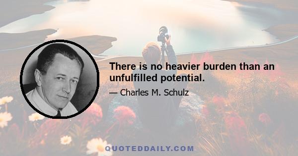 There is no heavier burden than an unfulfilled potential.