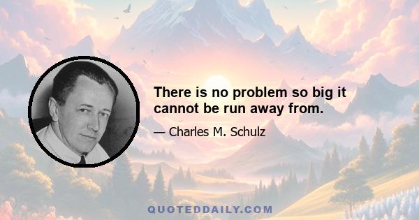 There is no problem so big it cannot be run away from.