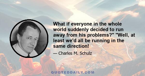 What if everyone in the whole world suddenly decided to run away from his problems? Well, at least we'd all be running in the same direction!