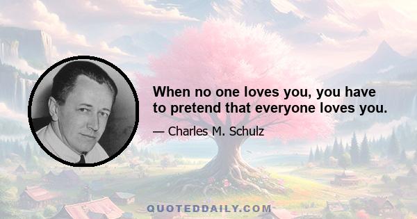 When no one loves you, you have to pretend that everyone loves you.