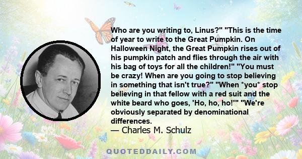 Who are you writing to, Linus? This is the time of year to write to the Great Pumpkin. On Halloween Night, the Great Pumpkin rises out of his pumpkin patch and flies through the air with his bag of toys for all the