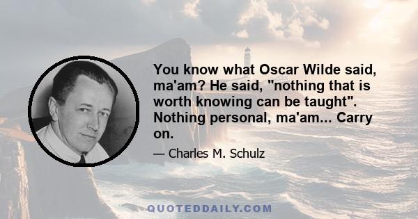 You know what Oscar Wilde said, ma'am? He said, nothing that is worth knowing can be taught. Nothing personal, ma'am... Carry on.