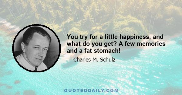 You try for a little happiness, and what do you get? A few memories and a fat stomach!