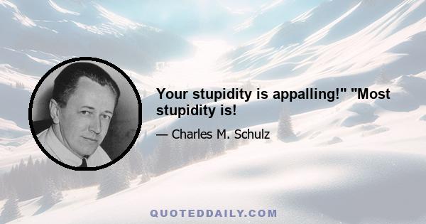 Your stupidity is appalling! Most stupidity is!