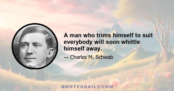 A man who trims himself to suit everybody will soon whittle himself away.