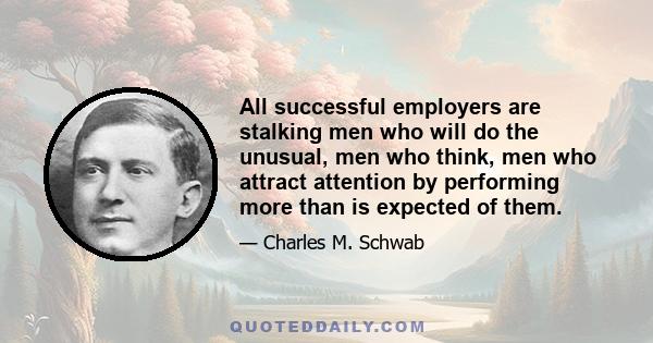 All successful employers are stalking men who will do the unusual, men who think, men who attract attention by performing more than is expected of them.