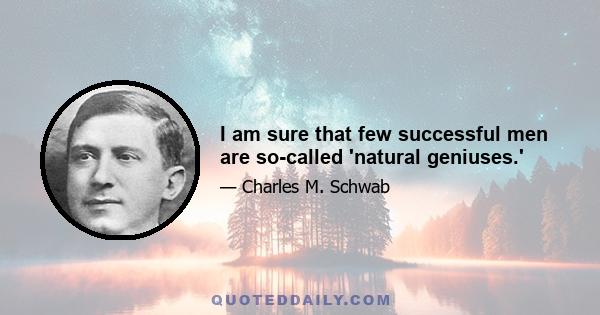 I am sure that few successful men are so-called 'natural geniuses.'