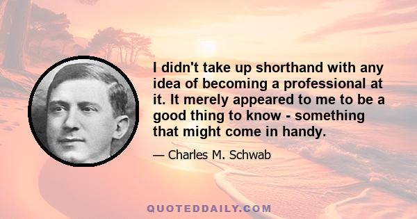 I didn't take up shorthand with any idea of becoming a professional at it. It merely appeared to me to be a good thing to know - something that might come in handy.