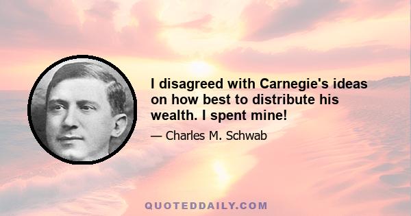 I disagreed with Carnegie's ideas on how best to distribute his wealth. I spent mine!