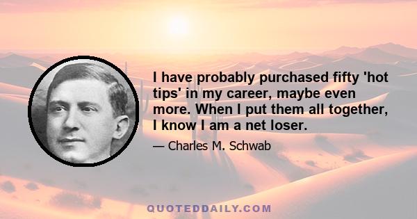 I have probably purchased fifty 'hot tips' in my career, maybe even more. When I put them all together, I know I am a net loser.