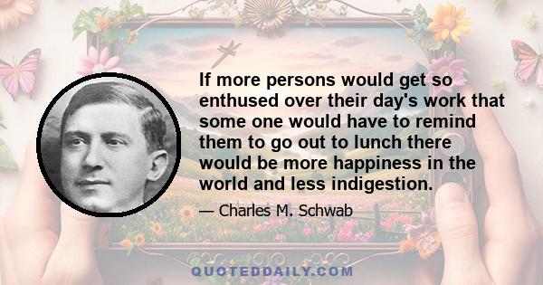 If more persons would get so enthused over their day's work that some one would have to remind them to go out to lunch there would be more happiness in the world and less indigestion.