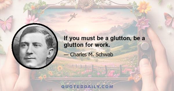 If you must be a glutton, be a glutton for work.