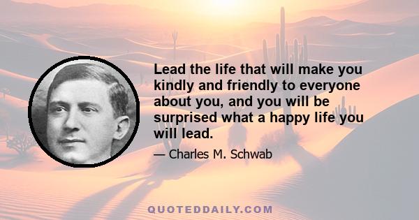 Lead the life that will make you kindly and friendly to everyone about you, and you will be surprised what a happy life you will lead.