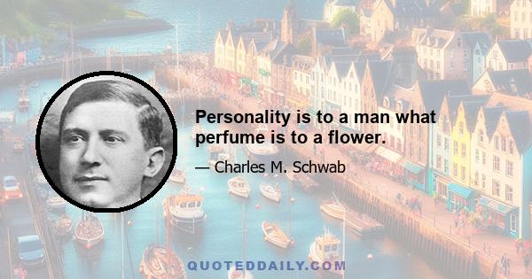 Personality is to a man what perfume is to a flower.