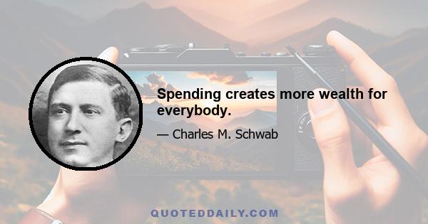 Spending creates more wealth for everybody.