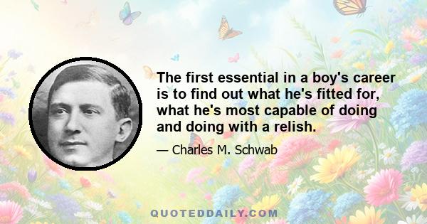 The first essential in a boy's career is to find out what he's fitted for, what he's most capable of doing and doing with a relish.