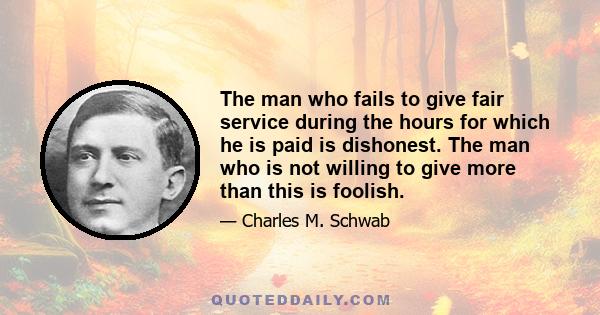 The man who fails to give fair service during the hours for which he is paid is dishonest. The man who is not willing to give more than this is foolish.