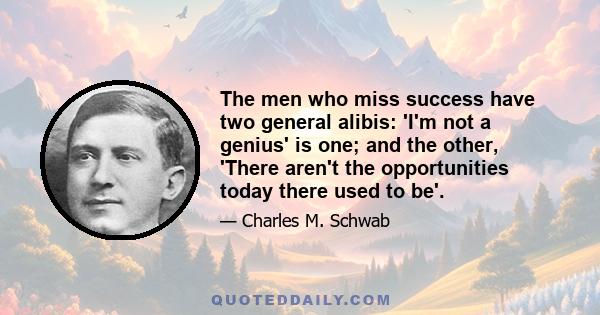 The men who miss success have two general alibis: 'I'm not a genius' is one; and the other, 'There aren't the opportunities today there used to be'.