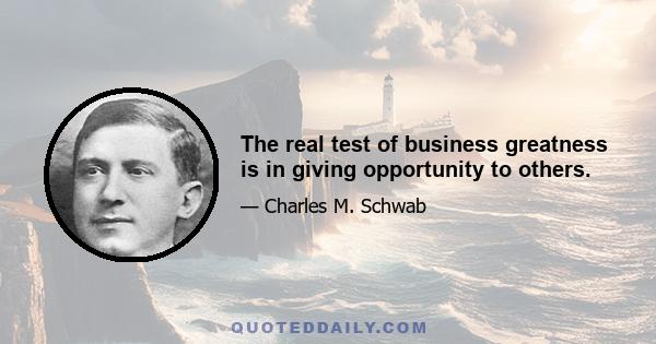 The real test of business greatness is in giving opportunity to others.