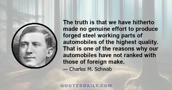 The truth is that we have hitherto made no genuine effort to produce forged steel working parts of automobiles of the highest quality. That is one of the reasons why our automobiles have not ranked with those of foreign 