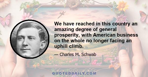 We have reached in this country an amazing degree of general prosperity, with American business on the whole no longer facing an uphill climb.