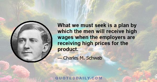 What we must seek is a plan by which the men will receive high wages when the employers are receiving high prices for the product.