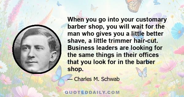 When you go into your customary barber shop, you will wait for the man who gives you a little better shave, a little trimmer hair-cut. Business leaders are looking for the same things in their offices that you look for