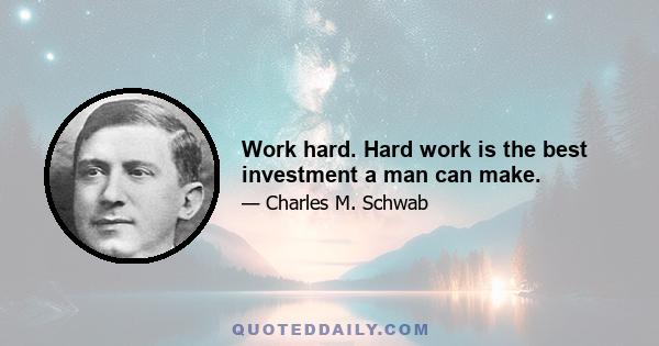 Work hard. Hard work is the best investment a man can make.